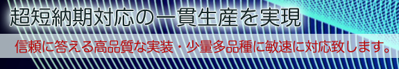 超短納期対応の一環生産を実現　信頼に答える高品質な実装・少量多品種に敏速に対応致します。