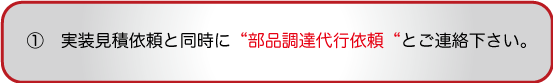 実装見積依頼と同時に“部品調達代行依頼“とご連絡下さい。