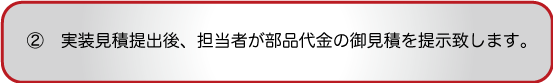 実装見積提出後、担当者が部品代金の御見積を提示致します。
