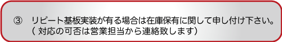 リピート基板実装が有る場合は在庫保有に関して申し付け下さい。